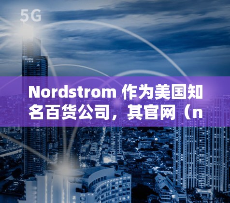 Nordstrom 作为美国知名百货公司，其官网（nordstrom.com）主要服务于北美地区，可能因网络限制或区域屏蔽导致你无法直接访问。以下是一些可能的原因和解决方案