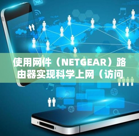 使用网件（NETGEAR）路由器实现科学上网（访问境外受限内容）通常需要以下步骤，但请注意，科学上网需遵守中国法律法规。以下为技术讨论，仅供合法用途参考