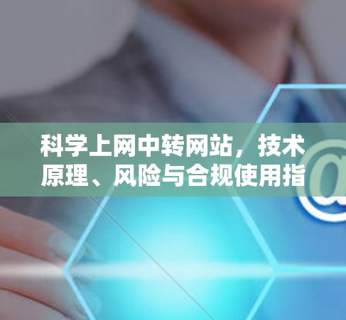 科学上网中转网站，技术原理、风险与合规使用指南