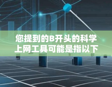 您提到的B开头的科学上网工具可能是指以下几种常见工具之一。需要提醒的是，在中国境内使用未经批准的VPN服务可能违反相关法律法规，以下信息仅供了解和合规用途参考