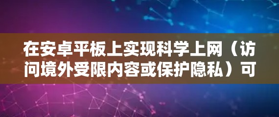在安卓平板上实现科学上网（访问境外受限内容或保护隐私）可以通过以下几种常见方法，具体操作需遵守中国法律法规，仅用于合法用途