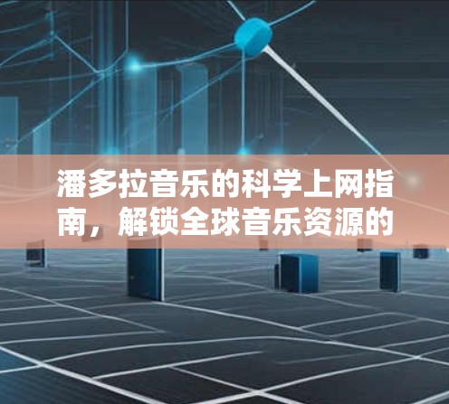 潘多拉音乐的科学上网指南,解锁全球音乐资源的合法途径 潘多拉音乐的科学上网指南,解锁全球音乐资源的合法途径