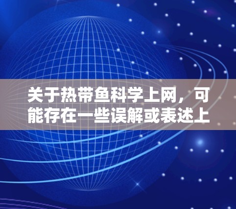 关于热带鱼科学上网,可能存在一些误解或表述上的混淆。以下是分情况解释 关于热带鱼科学上网,可能存在一些误解或表述上的混淆。以下是分情况解释