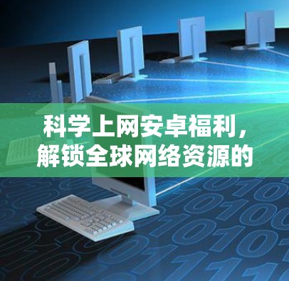 科学上网安卓福利,解锁全球网络资源的终极指南 科学上网安卓福利,解锁全球网络资源的终极指南