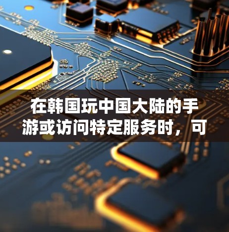 在韩国玩中国大陆的手游或访问特定服务时，可能需要使用科学上网工具（如VPN）来绕过网络限制。以下是相关注意事项和步骤