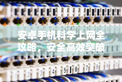安卓手机科学上网全攻略，安全高效突破网络限制
