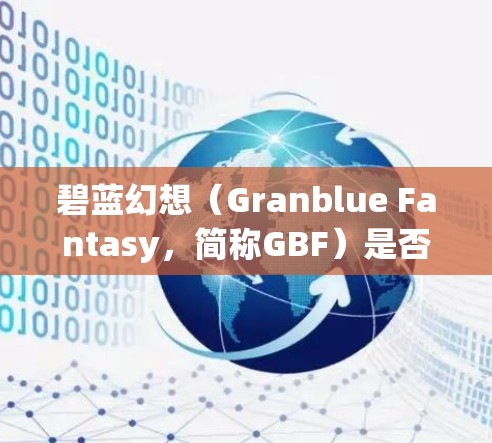 碧蓝幻想（Granblue Fantasy，简称GBF）是否需要科学上网（VPN/代理）主要取决于你的网络环境和所在地区