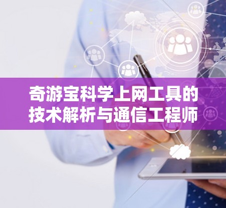 奇游宝科学上网工具的技术解析与通信工程师视角的评测 奇游宝科学上网工具的技术解析与通信工程师视角的评测