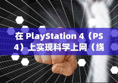 在 PlayStation 4（PS4）上实现科学上网（绕过网络限制或降低延迟）主要有以下几种方法，具体选择取决于你的需求和网络环境