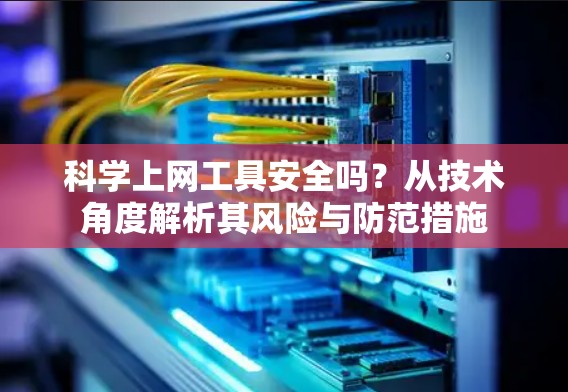 科学上网工具安全吗?从技术角度解析其风险与防范措施 科学上网工具安全吗?从技术角度解析其风险与防范措施