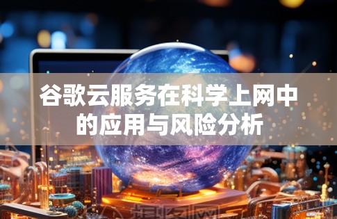 谷歌云服务在科学上网中的应用与风险分析
