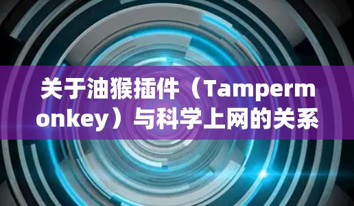 关于油猴插件（Tampermonkey）与科学上网的关系，以下是关键信息总结