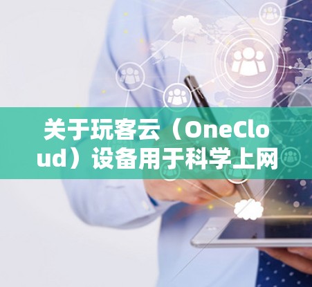 关于玩客云（OneCloud）设备用于科学上网的需求，需要注意以下几点