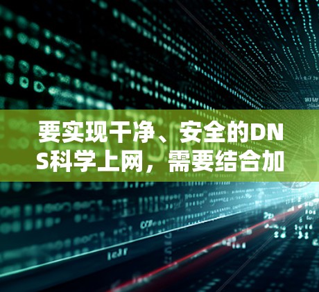 要实现干净、安全的DNS科学上网,需要结合加密协议、可靠DNS服务和隐私保护措施。以下是具体方案和步骤