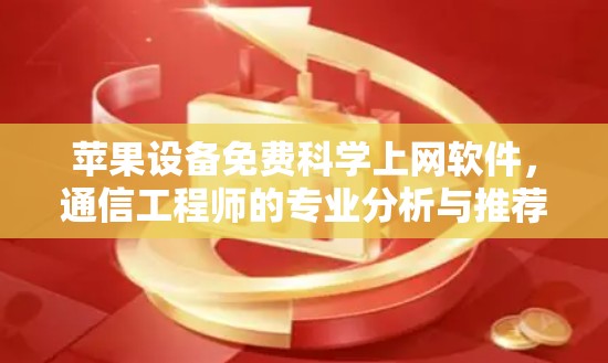 苹果设备免费科学上网软件,通信工程师的专业分析与推荐 苹果设备免费科学上网软件,通信工程师的专业分析与推荐