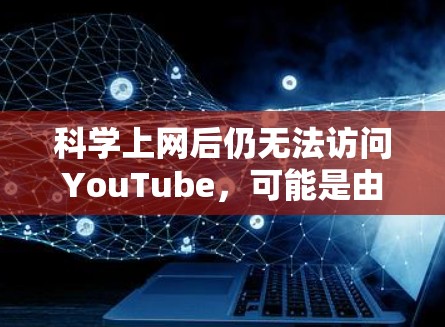 科学上网后仍无法访问YouTube，可能是由以下原因导致。请按步骤排查