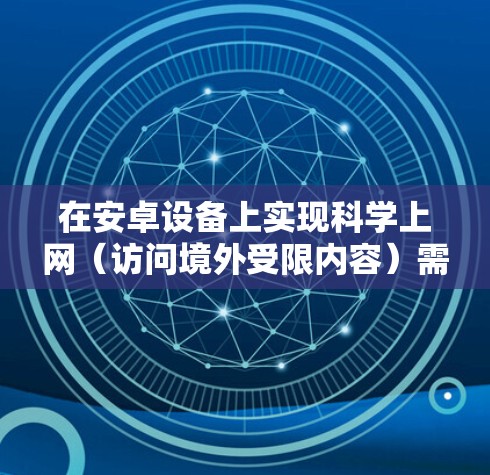 在安卓设备上实现科学上网（访问境外受限内容）需要安全、合法的工具和方法。以下是一些常见方案及注意事项，供参考